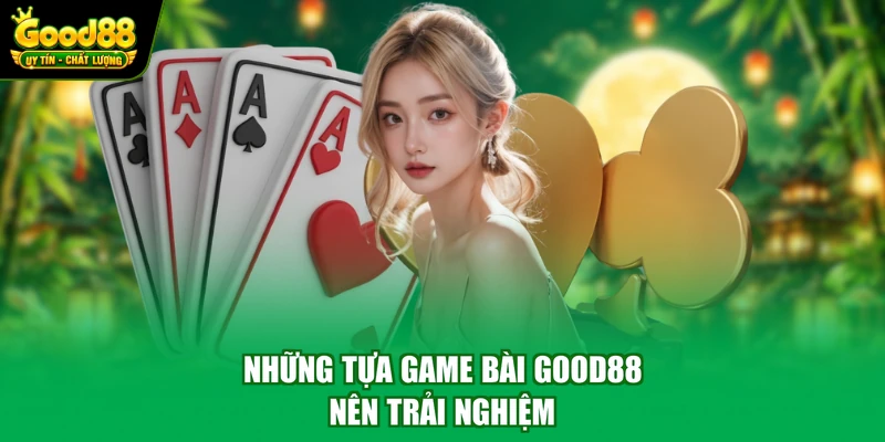 Những tựa game bài Good88 nên trải nghiệm