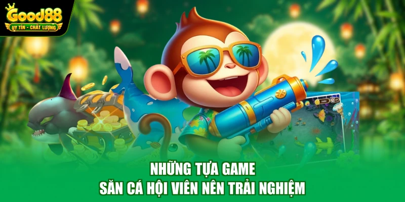 Bắn cá Good88 3 Những tựa game săn cá hội viên nên trải nghiệm